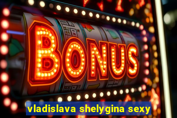 vladislava shelygina sexy